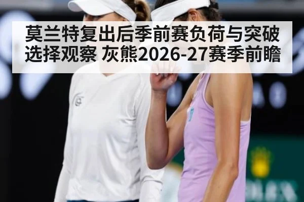 莫兰特复出后季前赛负荷与突破选择观察 灰熊2026-27赛季前瞻