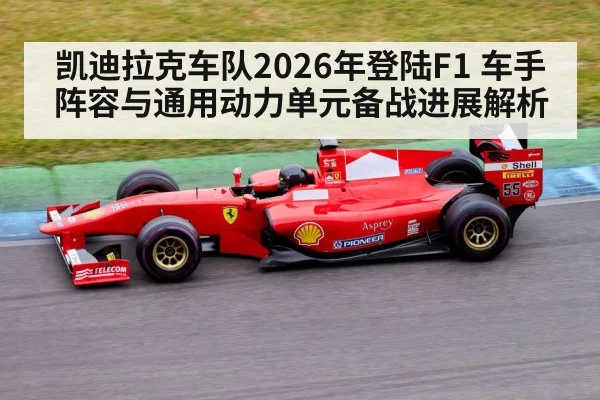 凯迪拉克车队2026年登陆F1 车手阵容与通用动力单元备战进展解析