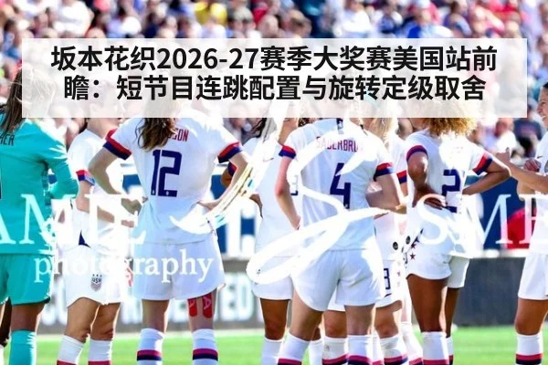 坂本花织2026-27赛季大奖赛美国站前瞻：短节目连跳配置与旋转定级取舍