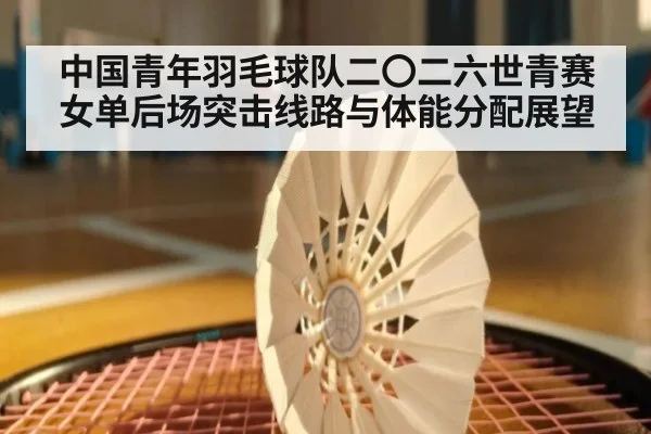 中国青年羽毛球队二〇二六世青赛女单后场突击线路与体能分配展望